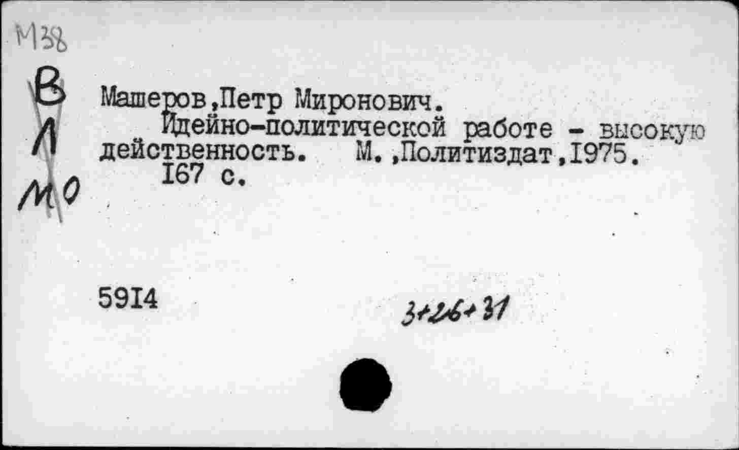 ﻿на
М. .Политиздат,1975.
> Машеров.Петр Миронович.
Идейно-политической работе - высокую действенность. М..Политиздат,1975.
167 с.
/и о
ч
5914